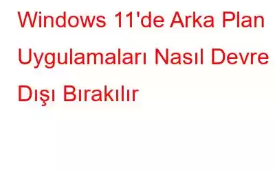 Windows 11'de Arka Plan Uygulamaları Nasıl Devre Dışı Bırakılır