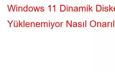 Windows 11 Dinamik Diske Yüklenemiyor Nasıl Onarılır