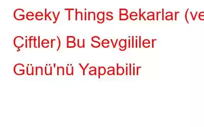 Geeky Things Bekarlar (ve Çiftler) Bu Sevgililer Günü'nü Yapabilir