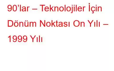 90’lar – Teknolojiler İçin Dönüm Noktası On Yılı – 1999 Yılı