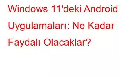 Windows 11'deki Android Uygulamaları: Ne Kadar Faydalı Olacaklar?