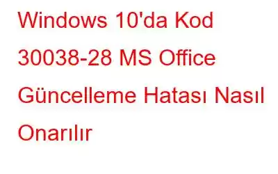 Windows 10'da Kod 30038-28 MS Office Güncelleme Hatası Nasıl Onarılır