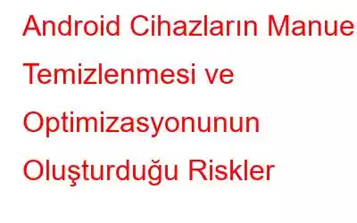 Android Cihazların Manuel Temizlenmesi ve Optimizasyonunun Oluşturduğu Riskler