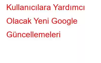 Kullanıcılara Yardımcı Olacak Yeni Google Güncellemeleri