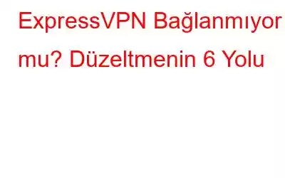 ExpressVPN Bağlanmıyor mu? Düzeltmenin 6 Yolu