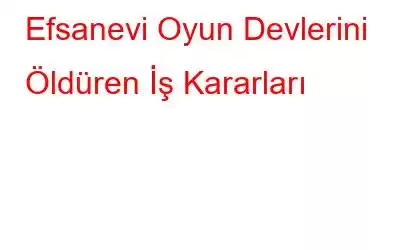 Efsanevi Oyun Devlerini Öldüren İş Kararları