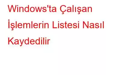 Windows'ta Çalışan İşlemlerin Listesi Nasıl Kaydedilir