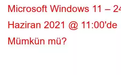 Microsoft Windows 11 – 24 Haziran 2021 @ 11:00'de Mümkün mü?