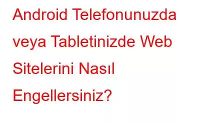 Android Telefonunuzda veya Tabletinizde Web Sitelerini Nasıl Engellersiniz?