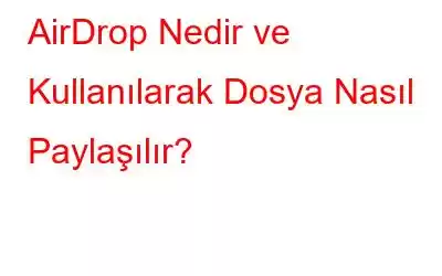 AirDrop Nedir ve Kullanılarak Dosya Nasıl Paylaşılır?