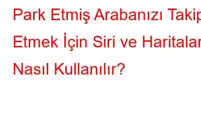 Park Etmiş Arabanızı Takip Etmek İçin Siri ve Haritalar Nasıl Kullanılır?