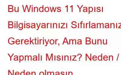 Bu Windows 11 Yapısı Bilgisayarınızı Sıfırlamanızı Gerektiriyor, Ama Bunu Yapmalı Mısınız? Neden / Neden olmasın