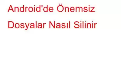 Android'de Önemsiz Dosyalar Nasıl Silinir