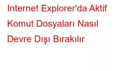 Internet Explorer'da Aktif Komut Dosyaları Nasıl Devre Dışı Bırakılır