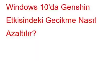 Windows 10'da Genshin Etkisindeki Gecikme Nasıl Azaltılır?