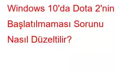 Windows 10'da Dota 2'nin Başlatılmaması Sorunu Nasıl Düzeltilir?