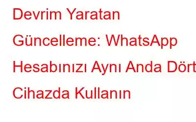 Devrim Yaratan Güncelleme: WhatsApp Hesabınızı Aynı Anda Dört Cihazda Kullanın