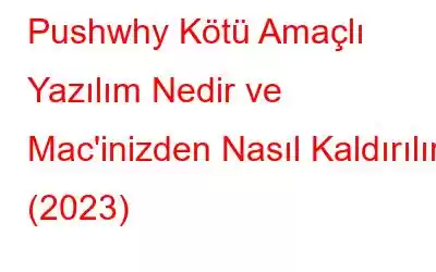 Pushwhy Kötü Amaçlı Yazılım Nedir ve Mac'inizden Nasıl Kaldırılır (2023)