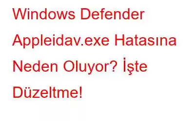 Windows Defender Appleidav.exe Hatasına Neden Oluyor? İşte Düzeltme!