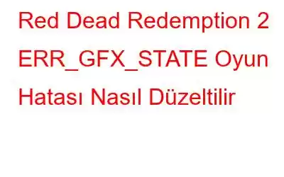 Red Dead Redemption 2 ERR_GFX_STATE Oyun Hatası Nasıl Düzeltilir