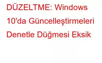 DÜZELTME: Windows 10'da Güncelleştirmeleri Denetle Düğmesi Eksik