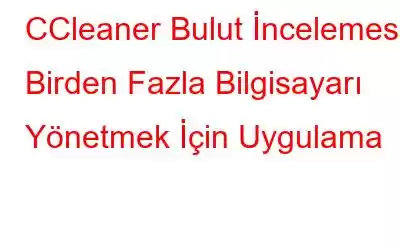 CCleaner Bulut İncelemesi: Birden Fazla Bilgisayarı Yönetmek İçin Uygulama