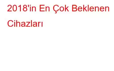 2018'in En Çok Beklenen Cihazları