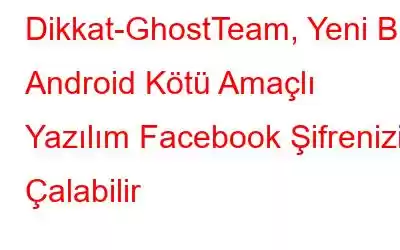 Dikkat-GhostTeam, Yeni Bir Android Kötü Amaçlı Yazılım Facebook Şifrenizi Çalabilir