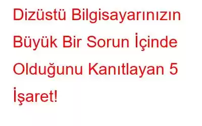 Dizüstü Bilgisayarınızın Büyük Bir Sorun İçinde Olduğunu Kanıtlayan 5 İşaret!