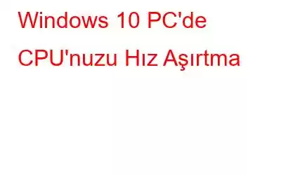 Windows 10 PC'de CPU'nuzu Hız Aşırtma