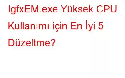 IgfxEM.exe Yüksek CPU Kullanımı için En İyi 5 Düzeltme?