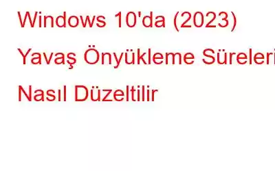 Windows 10'da (2023) Yavaş Önyükleme Süreleri Nasıl Düzeltilir