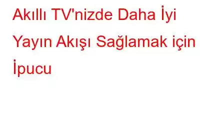 Akıllı TV'nizde Daha İyi Yayın Akışı Sağlamak için 5 İpucu