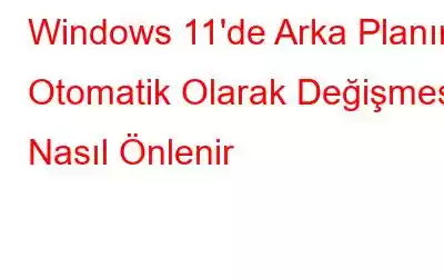 Windows 11'de Arka Planın Otomatik Olarak Değişmesi Nasıl Önlenir