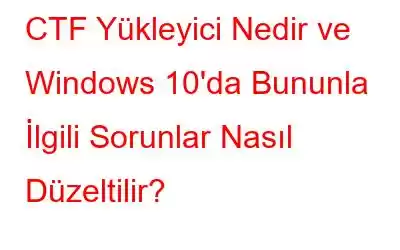 CTF Yükleyici Nedir ve Windows 10'da Bununla İlgili Sorunlar Nasıl Düzeltilir?