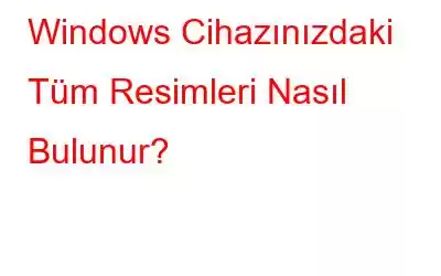 Windows Cihazınızdaki Tüm Resimleri Nasıl Bulunur?