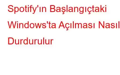 Spotify'ın Başlangıçtaki Windows'ta Açılması Nasıl Durdurulur