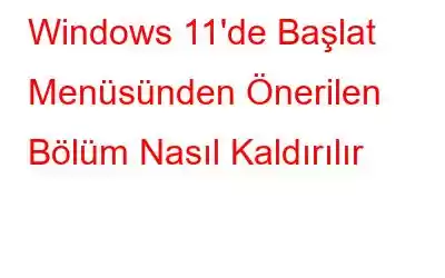 Windows 11'de Başlat Menüsünden Önerilen Bölüm Nasıl Kaldırılır