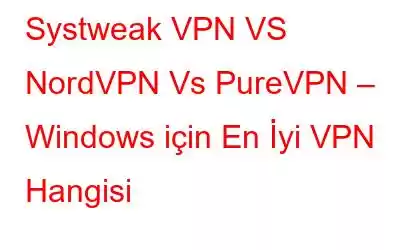 Systweak VPN VS NordVPN Vs PureVPN – Windows için En İyi VPN Hangisi