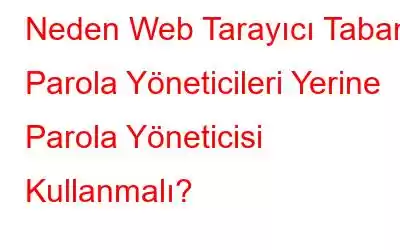 Neden Web Tarayıcı Tabanlı Parola Yöneticileri Yerine Parola Yöneticisi Kullanmalı?