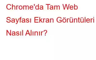 Chrome'da Tam Web Sayfası Ekran Görüntüleri Nasıl Alınır?