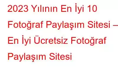 2023 Yılının En İyi 10 Fotoğraf Paylaşım Sitesi – En İyi Ücretsiz Fotoğraf Paylaşım Sitesi