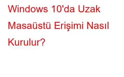 Windows 10'da Uzak Masaüstü Erişimi Nasıl Kurulur?