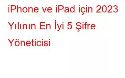 iPhone ve iPad için 2023 Yılının En İyi 5 Şifre Yöneticisi