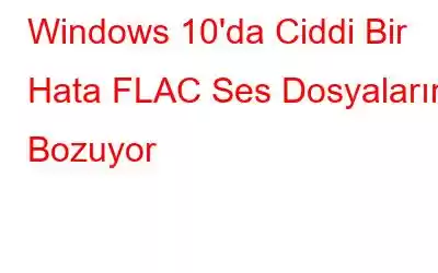 Windows 10'da Ciddi Bir Hata FLAC Ses Dosyalarını Bozuyor