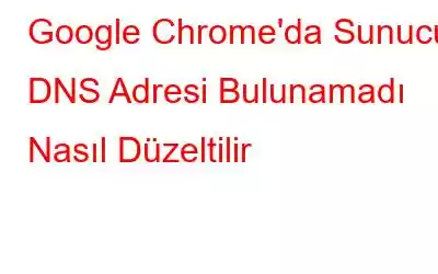 Google Chrome'da Sunucu DNS Adresi Bulunamadı Nasıl Düzeltilir