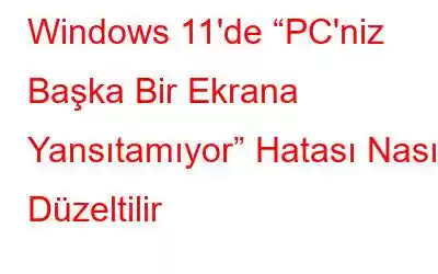 Windows 11'de “PC'niz Başka Bir Ekrana Yansıtamıyor” Hatası Nasıl Düzeltilir