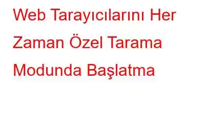 Web Tarayıcılarını Her Zaman Özel Tarama Modunda Başlatma