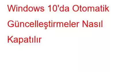 Windows 10'da Otomatik Güncelleştirmeler Nasıl Kapatılır