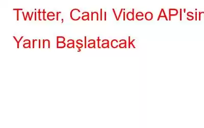 Twitter, Canlı Video API'sini Yarın Başlatacak